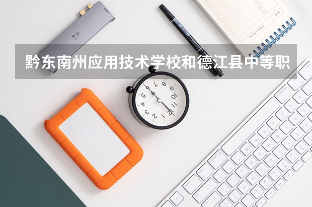 黔东南州应用技术学校和德江县中等职业学校哪个好