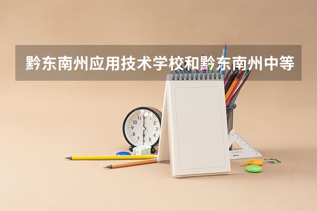 黔东南州应用技术学校和黔东南州中等职业技术学校哪个好