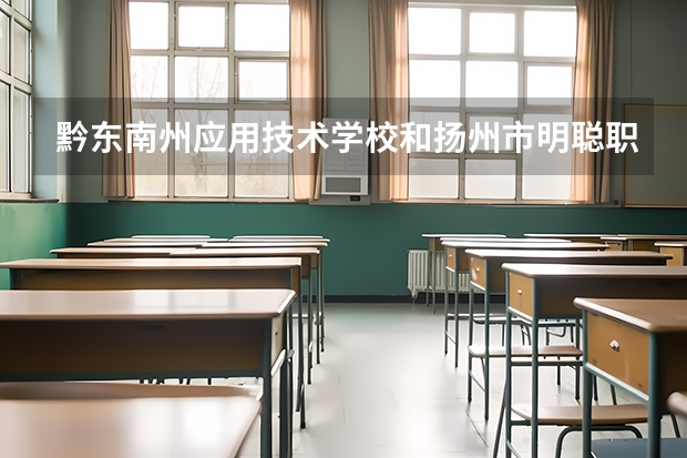 黔东南州应用技术学校和扬州市明聪职业技术学校哪个好