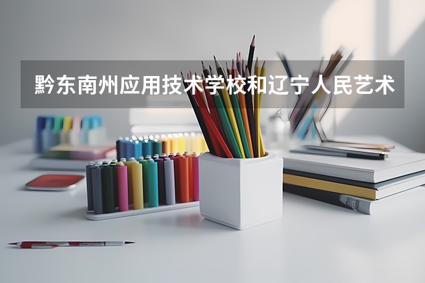 黔东南州应用技术学校和辽宁人民艺术剧院附属艺术学校哪个好