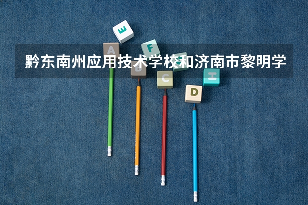 黔东南州应用技术学校和济南市黎明学校哪个好