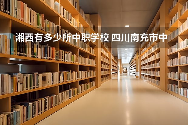 湘西有多少所中职学校 四川南充市中职学校名录