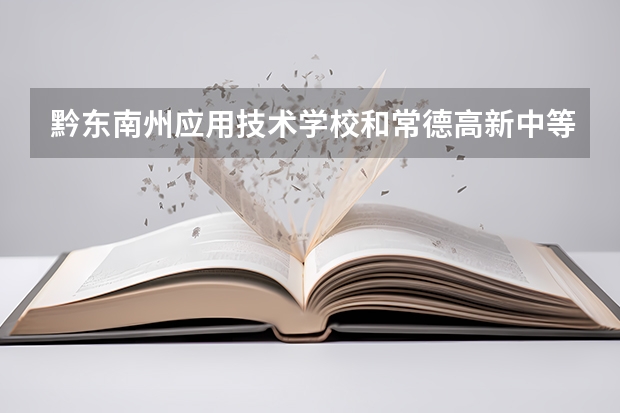黔东南州应用技术学校和常德高新中等职业技术学校哪个好