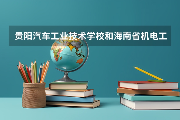 贵阳汽车工业技术学校和海南省机电工程学校哪个好