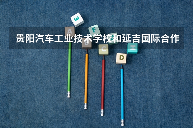 贵阳汽车工业技术学校和延吉国际合作技术学校哪个好