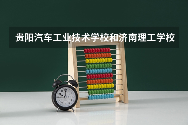 贵阳汽车工业技术学校和济南理工学校哪个好