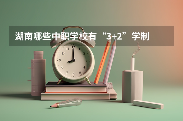 湖南哪些中职学校有“3+2”学制 江苏省公办中职学校排名