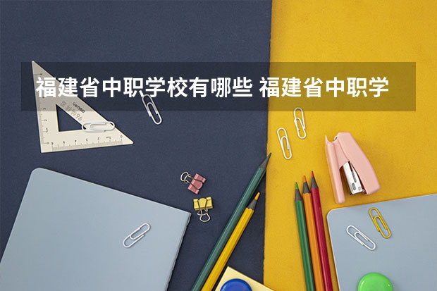 福建省中职学校有哪些 福建省中职学校排名汇总篇