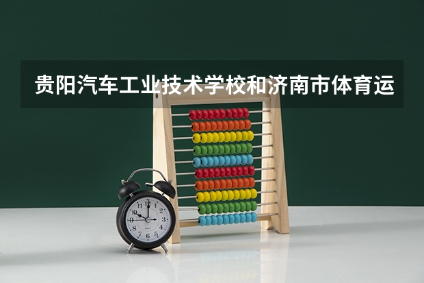 贵阳汽车工业技术学校和济南市体育运动学校哪个好