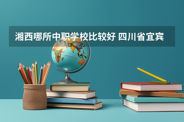 湘西哪所中职学校比较好 四川省宜宾市中职学校名录