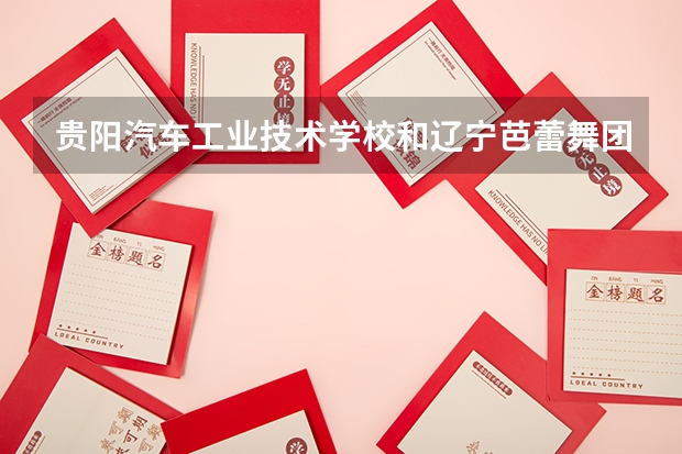 贵阳汽车工业技术学校和辽宁芭蕾舞团附属芭蕾舞蹈学校哪个好
