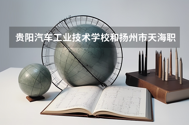 贵阳汽车工业技术学校和扬州市天海职业技术学校哪个好