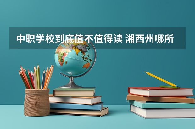 中职学校到底值不值得读 湘西州哪所中职学校比较好
