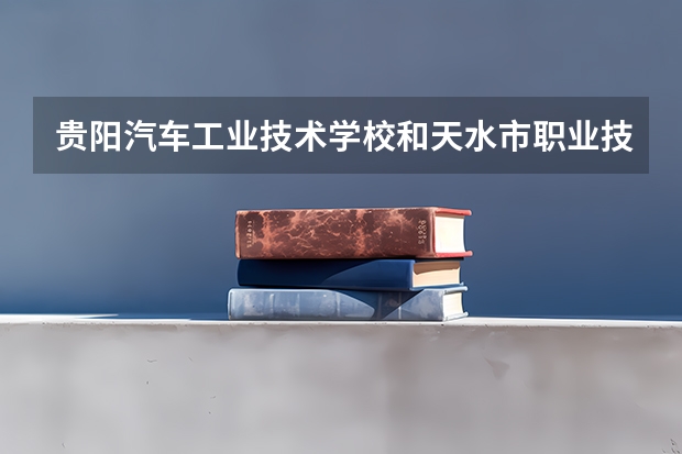 贵阳汽车工业技术学校和天水市职业技术学校哪个好