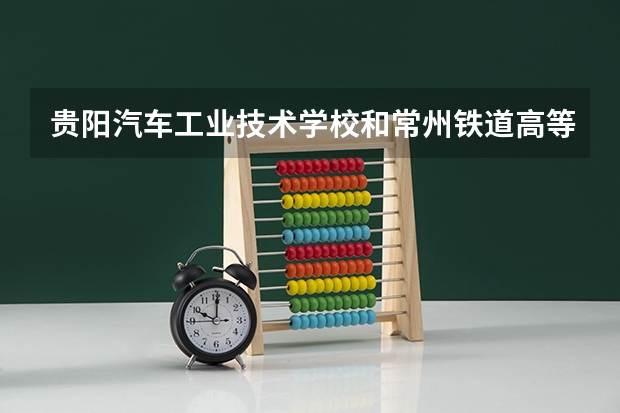 贵阳汽车工业技术学校和常州铁道高等职业技术学校哪个好
