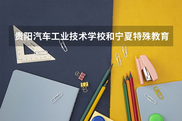 贵阳汽车工业技术学校和宁夏特殊教育学校哪个好