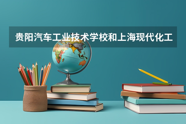 贵阳汽车工业技术学校和上海现代化工职业学院（中职部）哪个好