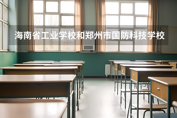 海南省工业学校和郑州市国防科技学校哪个好