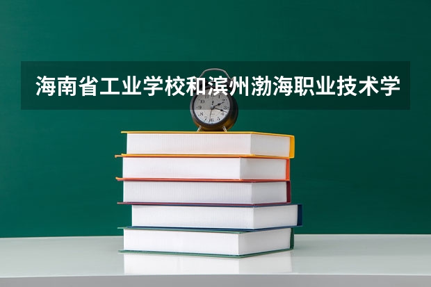 海南省工业学校和滨州渤海职业技术学校哪个好