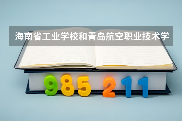 海南省工业学校和青岛航空职业技术学校哪个好