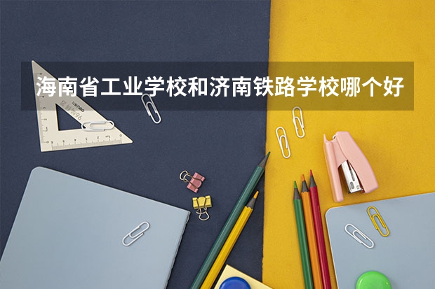 海南省工业学校和济南铁路学校哪个好