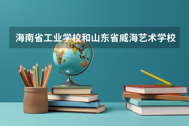 海南省工业学校和山东省威海艺术学校哪个好