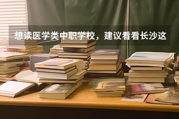 想读医学类中职学校，建议看看长沙这三所学校 福建省民办中职学校排名