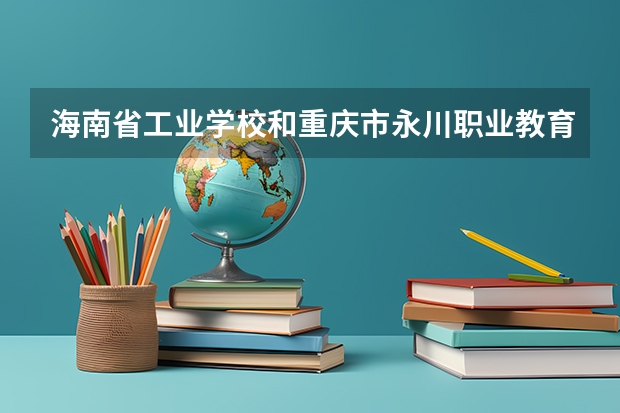 海南省工业学校和重庆市永川职业教育中心哪个好