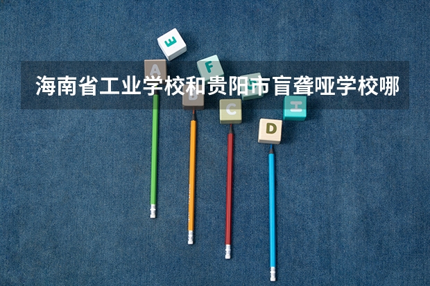 海南省工业学校和贵阳市盲聋哑学校哪个好
