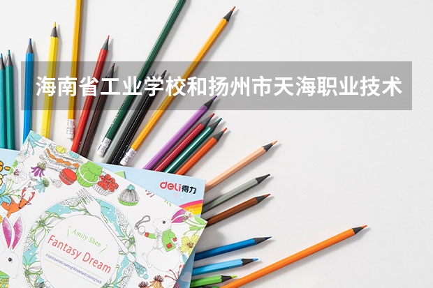 海南省工业学校和扬州市天海职业技术学校哪个好
