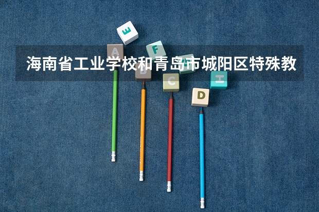 海南省工业学校和青岛市城阳区特殊教育中心哪个好