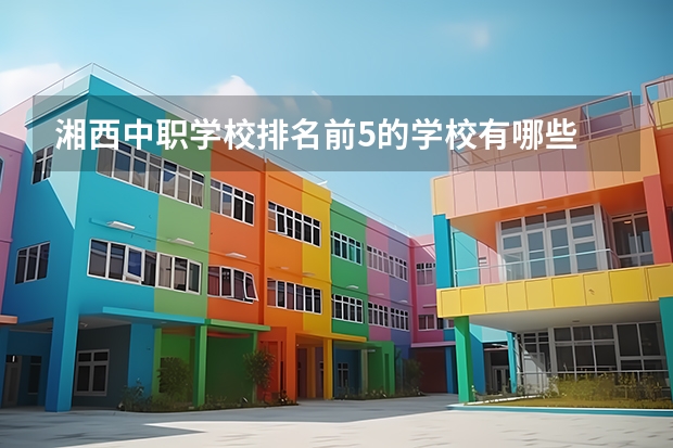 湘西中职学校排名前5的学校有哪些 江西省中职学校排名汇总篇