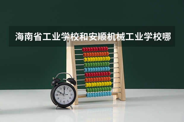 海南省工业学校和安顺机械工业学校哪个好