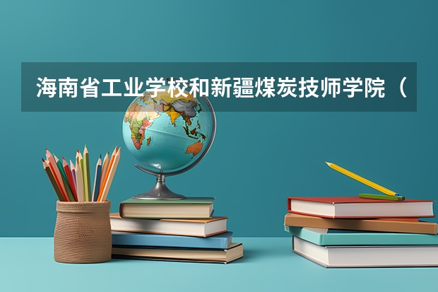 海南省工业学校和新疆煤炭技师学院（新疆矿业中等职业学校）哪个好
