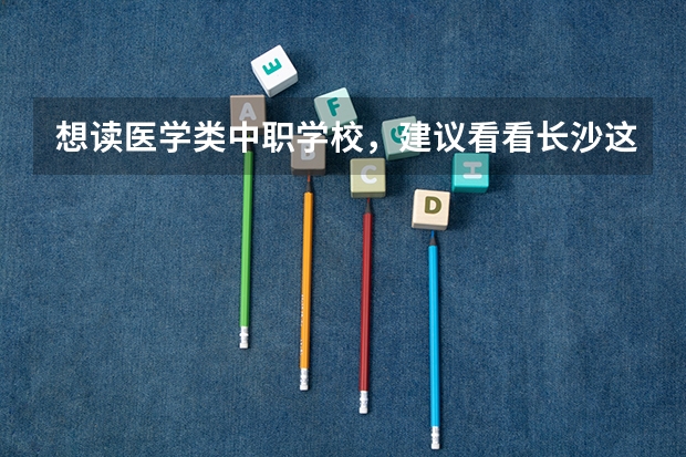 想读医学类中职学校，建议看看长沙这三所学校 北京市民办中职学校有哪些