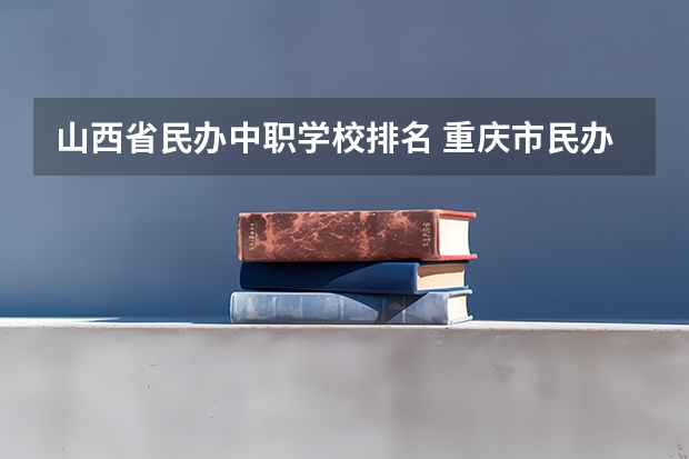 山西省民办中职学校排名 重庆市民办中职学校排名