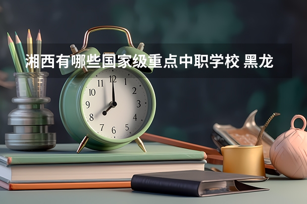 湘西有哪些国家级重点中职学校 黑龙江省中职学校有哪些