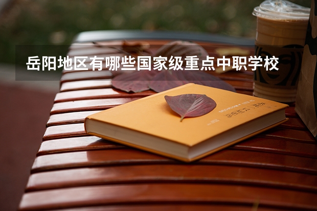 岳阳地区有哪些国家级重点中职学校 广东南沙区有哪些中职学校