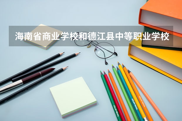 海南省商业学校和德江县中等职业学校哪个好