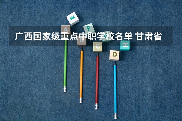 广西国家级重点中职学校名单 甘肃省中职学校排名汇总篇