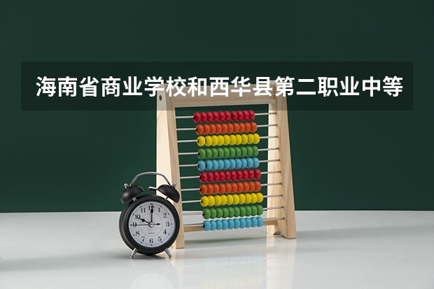 海南省商业学校和西华县第二职业中等专业学校哪个好