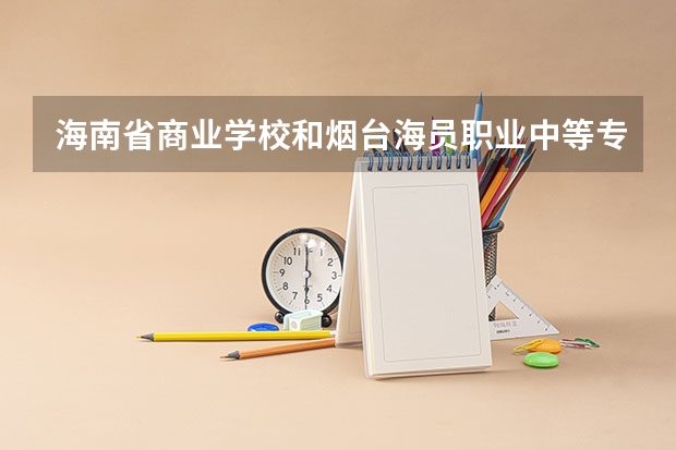 海南省商业学校和烟台海员职业中等专业学校哪个好