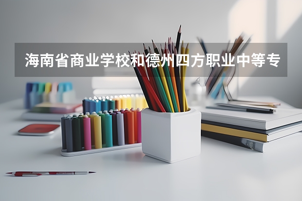 海南省商业学校和德州四方职业中等专业学校哪个好