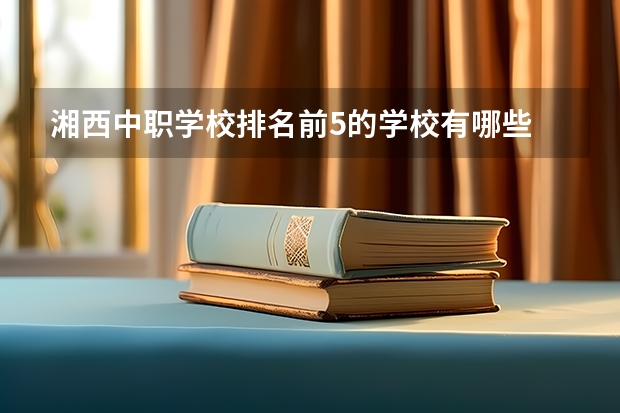 湘西中职学校排名前5的学校有哪些 株洲市有哪些公办中职学校