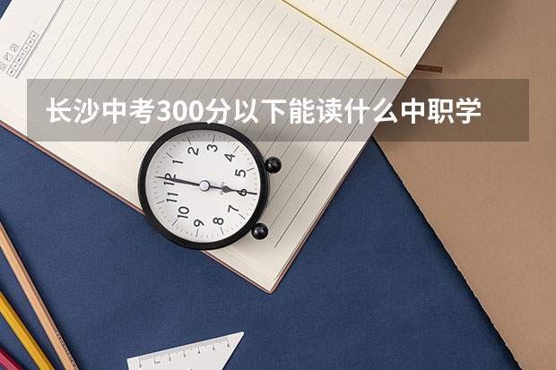 长沙中考300分以下能读什么中职学校 四川中职学校四川凉山州招生中职学校共(14所)