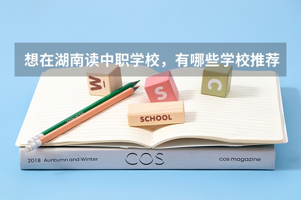想在湖南读中职学校，有哪些学校推荐 河北省公办中职学校有哪些