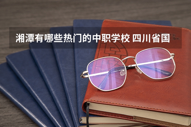 湘潭有哪些热门的中职学校 四川省国家级重点中职学校名单