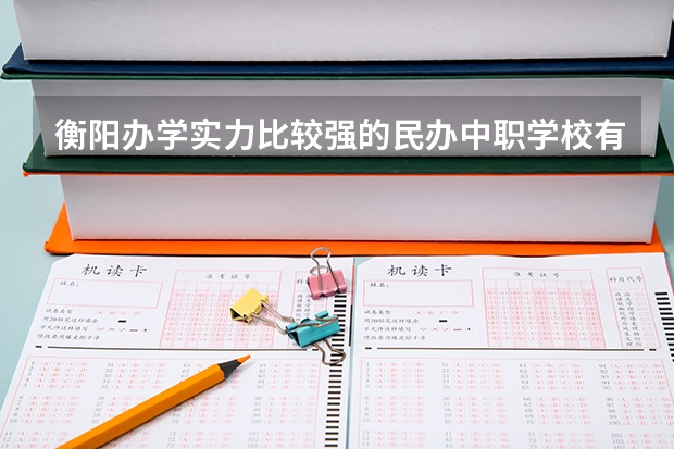 衡阳办学实力比较强的民办中职学校有哪些 江苏省公办中职学校有哪些