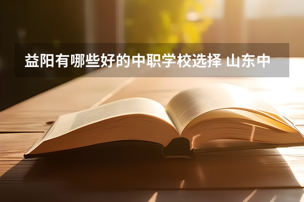 益阳有哪些好的中职学校选择 山东中职学校秋招补录