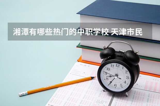 湘潭有哪些热门的中职学校 天津市民办中职学校有哪些